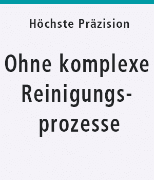 Höchste Präzision ohne komplexe Reinigungsprozesse