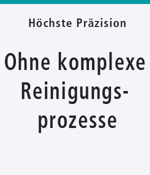 Höchste Präzision ohne komplexe Reinigungsprozesse