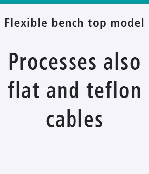 Flexible bench top model: Processes also flat and teflon cables