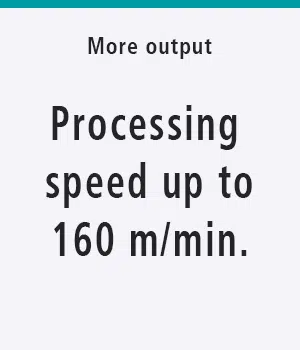 More output: Processing speed up to 160 m/min.