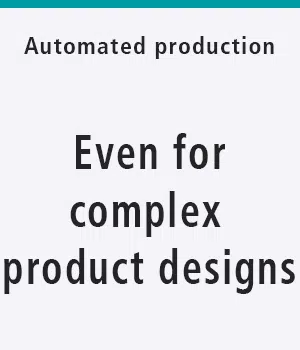 Automated production Even for complex product designs